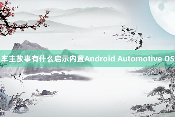 车主故事有什么启示内置Android Automotive OS