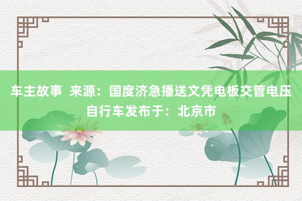 车主故事  来源：国度济急播送文凭电板交管电压自行车发布于：北京市