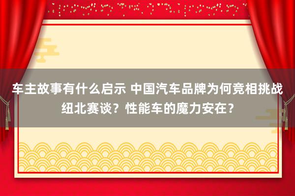 车主故事有什么启示 中国汽车品牌为何竞相挑战纽北赛谈？性能车的魔力安在？