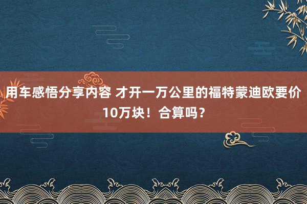 用车感悟分享内容 才开一万公里的福特蒙迪欧要价10万块！合算吗？