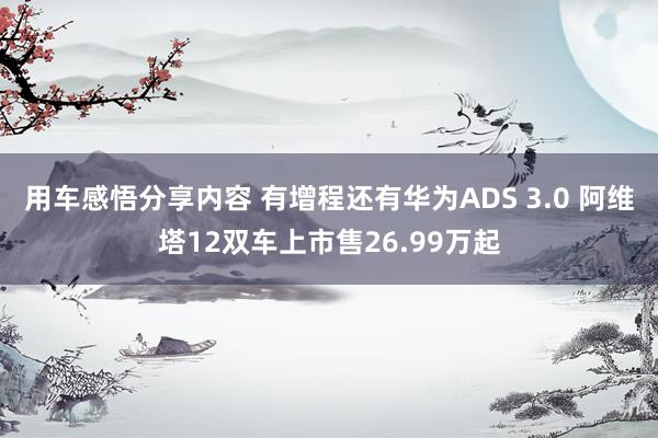 用车感悟分享内容 有增程还有华为ADS 3.0 阿维塔12双车上市售26.99万起