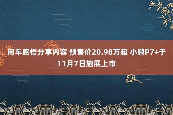 用车感悟分享内容 预售价20.98万起 小鹏P7+于11月7日施展上市