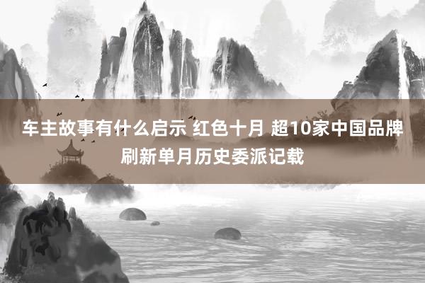 车主故事有什么启示 红色十月 超10家中国品牌刷新单月历史委派记载