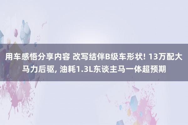 用车感悟分享内容 改写结伴B级车形状! 13万配大马力后驱, 油耗1.3L东谈主马一体超预期