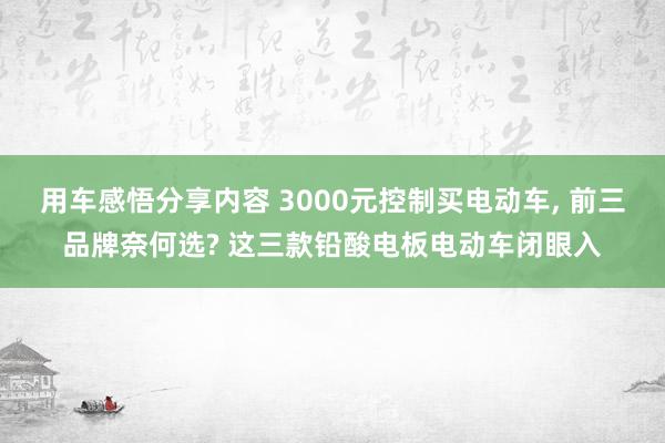 用车感悟分享内容 3000元控制买电动车, 前三品牌奈何选? 这三款铅酸电板电动车闭眼入