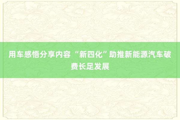 用车感悟分享内容 “新四化”助推新能源汽车破费长足发展