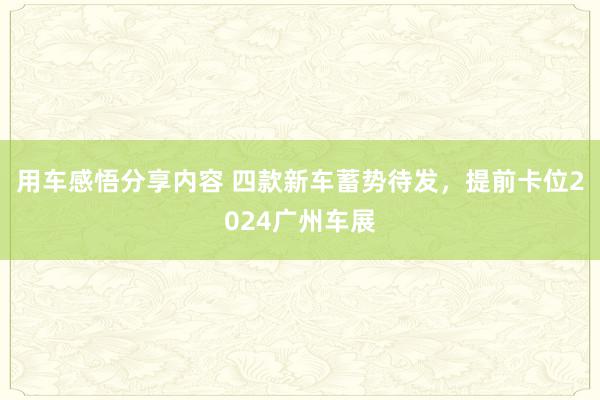 用车感悟分享内容 四款新车蓄势待发，提前卡位2024广州车展