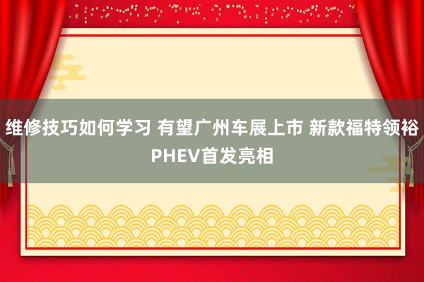 维修技巧如何学习 有望广州车展上市 新款福特领裕PHEV首发亮相