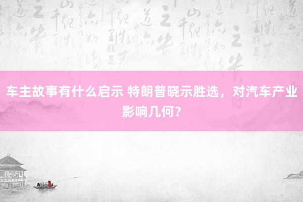 车主故事有什么启示 特朗普晓示胜选，对汽车产业影响几何？