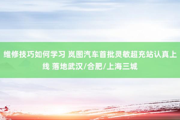 维修技巧如何学习 岚图汽车首批灵敏超充站认真上线 落地武汉/合肥/上海三城