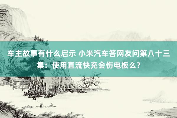 车主故事有什么启示 小米汽车答网友问第八十三集：使用直流快充会伤电板么？