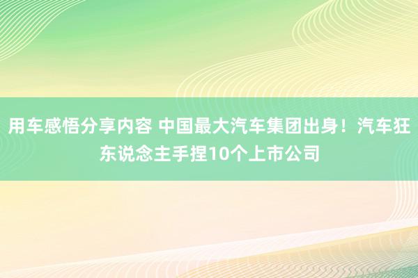 用车感悟分享内容 中国最大汽车集团出身！汽车狂东说念主手捏10个上市公司