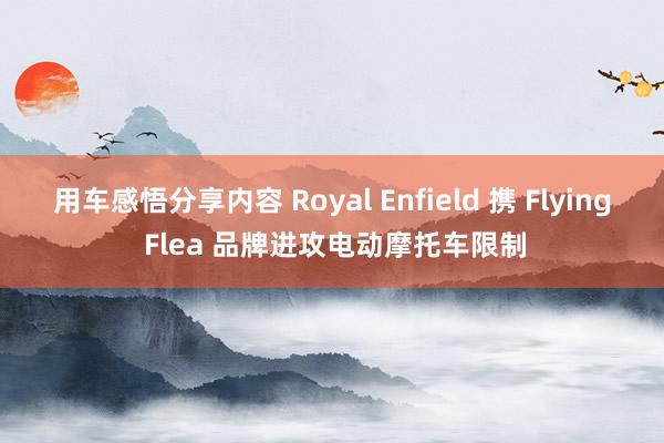 用车感悟分享内容 Royal Enfield 携 Flying Flea 品牌进攻电动摩托车限制