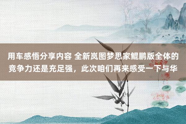 用车感悟分享内容 全新岚图梦思家鲲鹏版全体的竞争力还是充足强，此次咱们再来感受一下与华