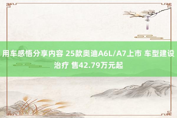 用车感悟分享内容 25款奥迪A6L/A7上市 车型建设治疗 售42.79万元起