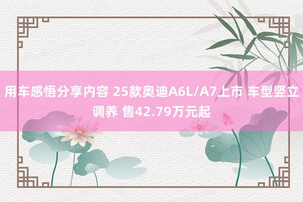 用车感悟分享内容 25款奥迪A6L/A7上市 车型竖立调养 售42.79万元起