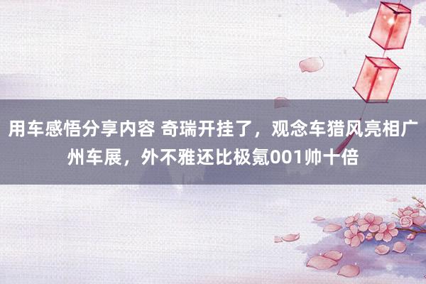 用车感悟分享内容 奇瑞开挂了，观念车猎风亮相广州车展，外不雅还比极氪001帅十倍