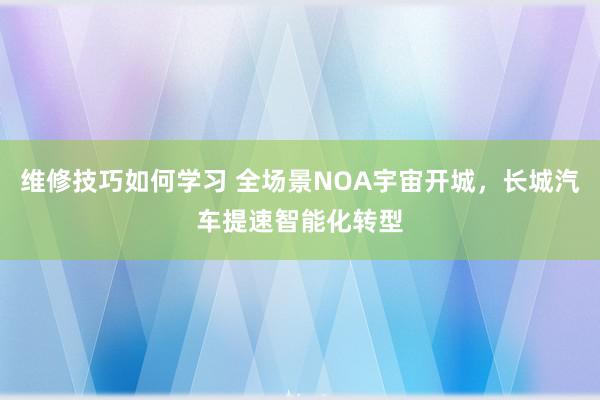 维修技巧如何学习 全场景NOA宇宙开城，长城汽车提速智能化转型