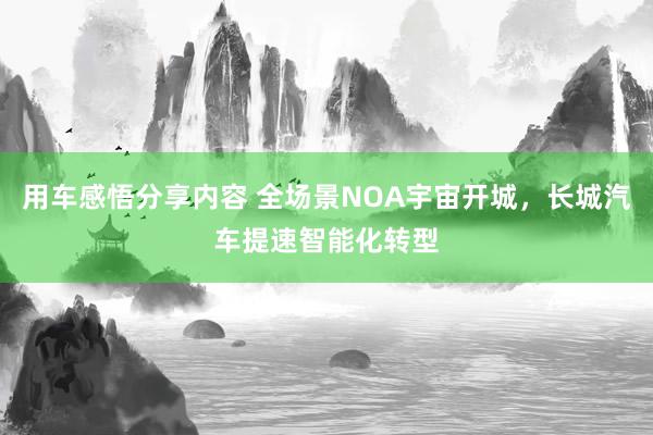 用车感悟分享内容 全场景NOA宇宙开城，长城汽车提速智能化转型