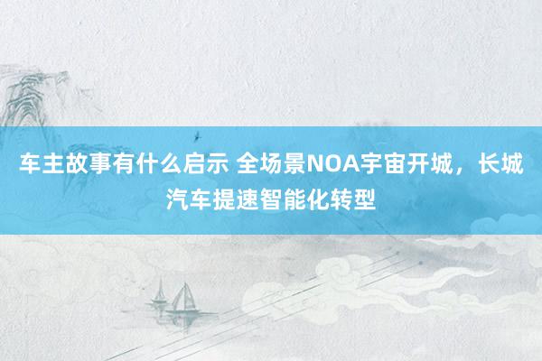 车主故事有什么启示 全场景NOA宇宙开城，长城汽车提速智能化转型