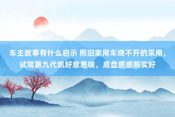 车主故事有什么启示 照旧家用车绕不开的采用，试驾第九代凯好意思瑞，底盘质感照实好