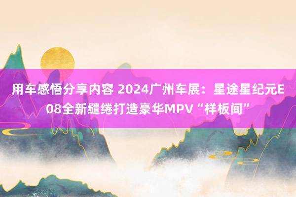 用车感悟分享内容 2024广州车展：星途星纪元E08全新缱绻打造豪华MPV“样板间”