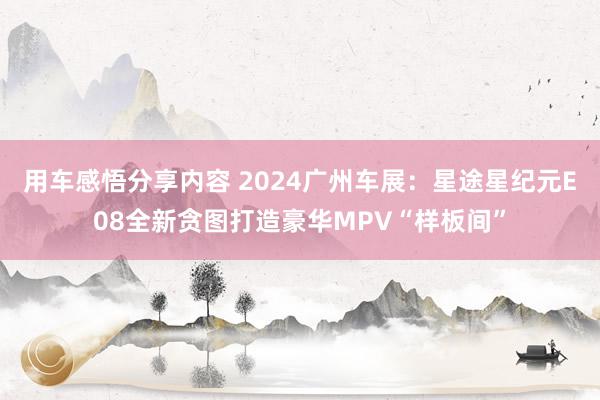 用车感悟分享内容 2024广州车展：星途星纪元E08全新贪图打造豪华MPV“样板间”