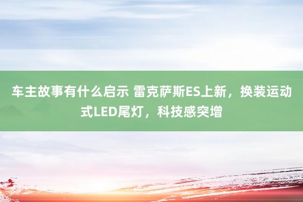 车主故事有什么启示 雷克萨斯ES上新，换装运动式LED尾灯，科技感突增