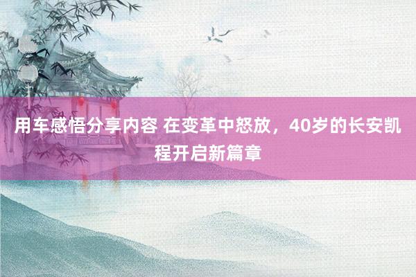 用车感悟分享内容 在变革中怒放，40岁的长安凯程开启新篇章