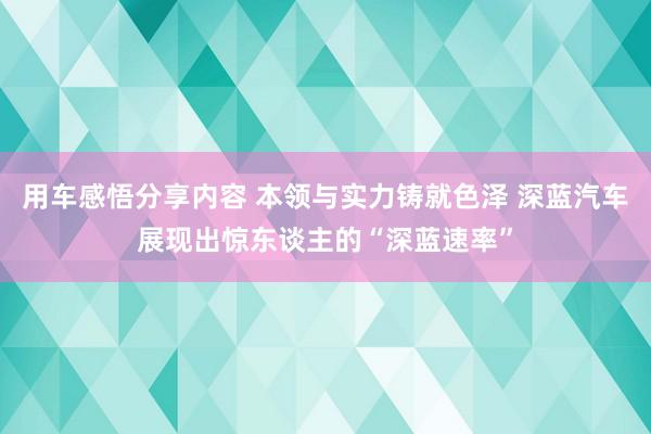 用车感悟分享内容 本领与实力铸就色泽 深蓝汽车展现出惊东谈主的“深蓝速率”