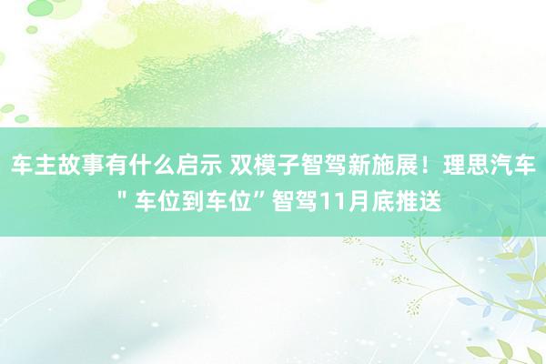 车主故事有什么启示 双模子智驾新施展！理思汽车 ＂车位到车位”智驾11月底推送