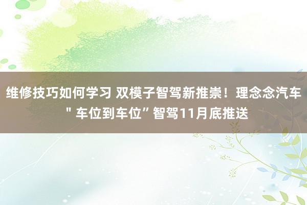 维修技巧如何学习 双模子智驾新推崇！理念念汽车 ＂车位到车位”智驾11月底推送