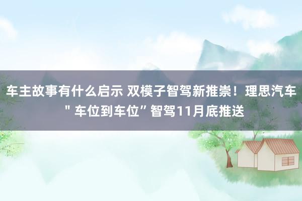 车主故事有什么启示 双模子智驾新推崇！理思汽车 ＂车位到车位”智驾11月底推送