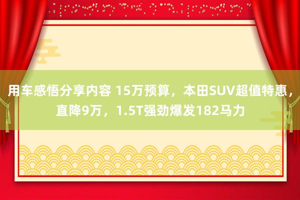 用车感悟分享内容 15万预算，本田SUV超值特惠，直降9万，1.5T强劲爆发182马力