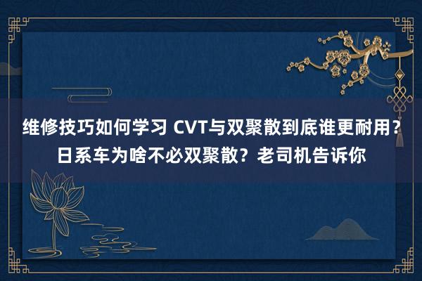 维修技巧如何学习 CVT与双聚散到底谁更耐用？日系车为啥不必双聚散？老司机告诉你