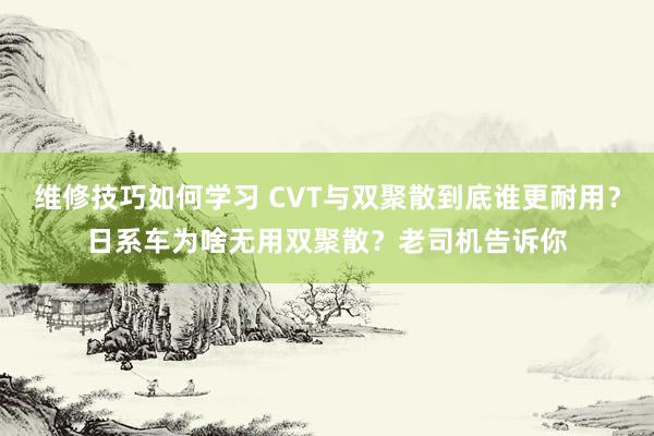 维修技巧如何学习 CVT与双聚散到底谁更耐用？日系车为啥无用双聚散？老司机告诉你