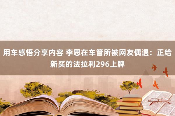 用车感悟分享内容 李思在车管所被网友偶遇：正给新买的法拉利296上牌