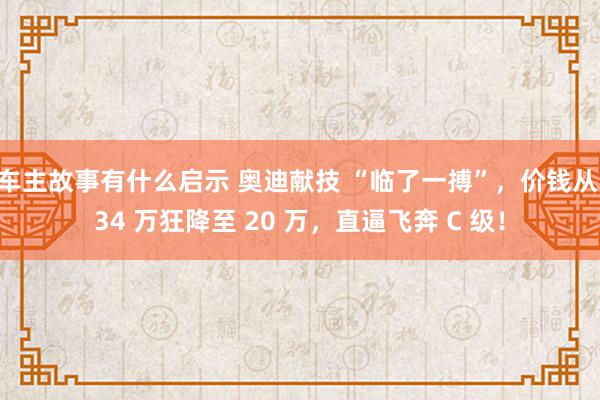 车主故事有什么启示 奥迪献技 “临了一搏”，价钱从 34 万狂降至 20 万，直逼飞奔 C 级！