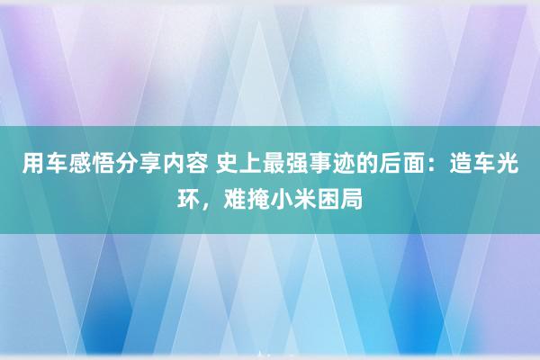 用车感悟分享内容 史上最强事迹的后面：造车光环，难掩小米困局