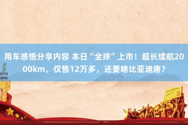 用车感悟分享内容 本日“全球”上市！超长续航2000km，仅售12万多，还要啥比亚迪唐？