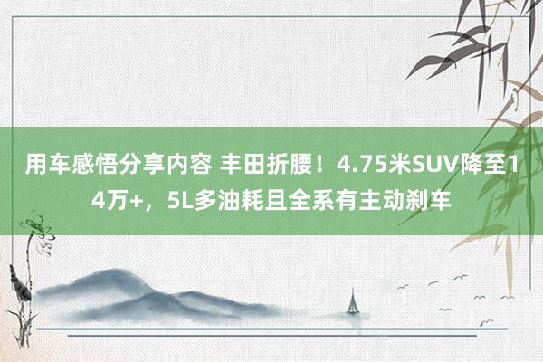 用车感悟分享内容 丰田折腰！4.75米SUV降至14万+，5L多油耗且全系有主动刹车