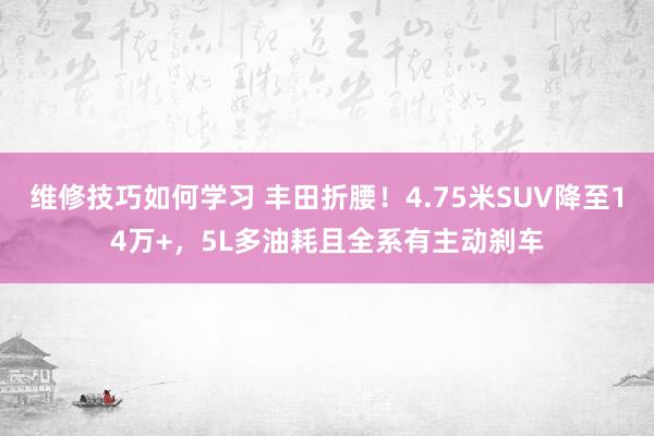 维修技巧如何学习 丰田折腰！4.75米SUV降至14万+，5L多油耗且全系有主动刹车