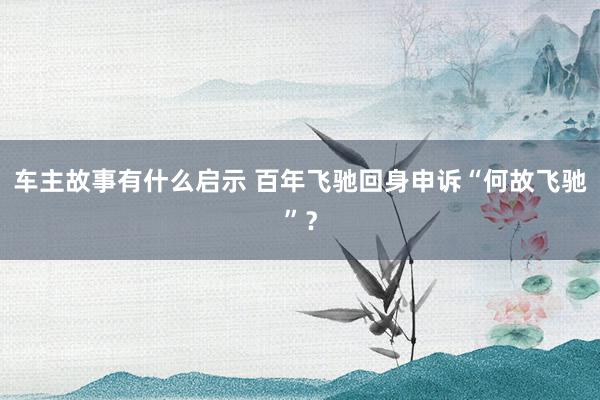 车主故事有什么启示 百年飞驰回身申诉“何故飞驰”？