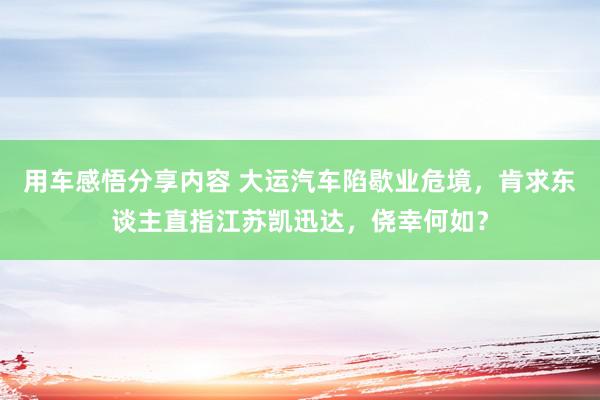 用车感悟分享内容 大运汽车陷歇业危境，肯求东谈主直指江苏凯迅达，侥幸何如？