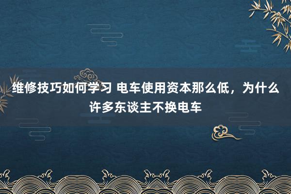 维修技巧如何学习 电车使用资本那么低，为什么许多东谈主不换电车