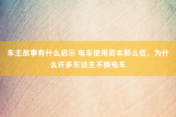 车主故事有什么启示 电车使用资本那么低，为什么许多东谈主不换电车