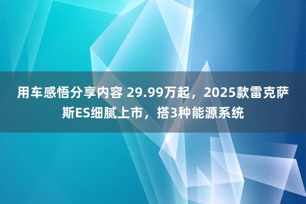 用车感悟分享内容 29.99万起，2025款雷克萨斯ES细腻上市，搭3种能源系统