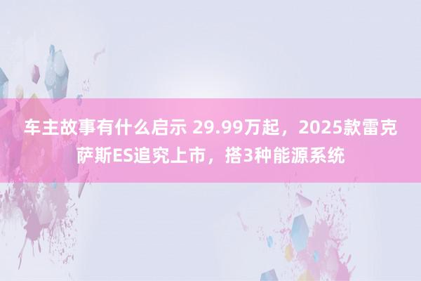 车主故事有什么启示 29.99万起，2025款雷克萨斯ES追究上市，搭3种能源系统