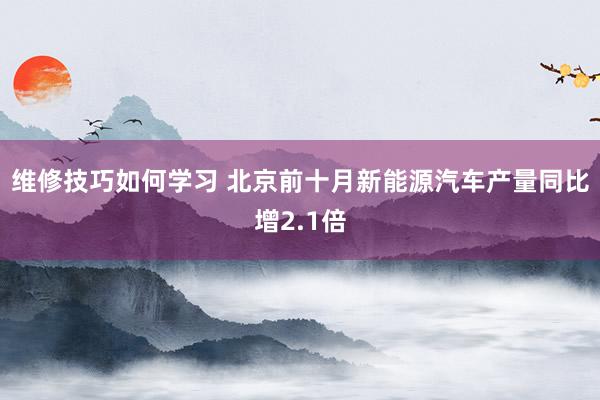 维修技巧如何学习 北京前十月新能源汽车产量同比增2.1倍