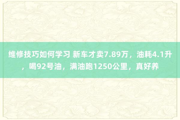 维修技巧如何学习 新车才卖7.89万，油耗4.1升，喝92号油，满油跑1250公里，真好养